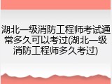湖北一级消防工程师考试通常多久可以考过(湖北一级消防工程师多久考过)