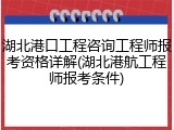 湖北港口工程咨询工程师报考资格详解(湖北港航工程师报考条件)