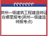 滨州一级建筑工程建造师证在哪里报考(滨州一级建造师报考点)