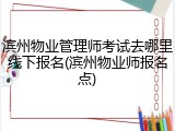 滨州物业管理师考试去哪里线下报名(滨州物业师报名点)