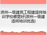 滨州一级建筑工程建造师培训学校哪里好(滨州一级建造师培训优选)