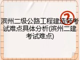 滨州二级公路工程建造师考试难点具体分析(滨州二建考试难点)