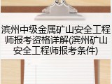 滨州中级金属矿山安全工程师报考资格详解(滨州矿山安全工程师报考条件)