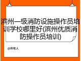 滨州一级消防设施操作员培训学校哪里好(滨州优质消防操作员培训)