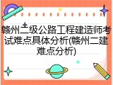 赣州二级公路工程建造师考试难点具体分析(赣州二建难点分析)