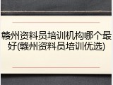 赣州资料员培训机构哪个最好(赣州资料员培训优选)