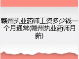 赣州执业药师工资多少钱一个月通常(赣州执业药师月薪)