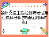 赣州交通工程检测师考试难点具体分析(交通检测师难点)