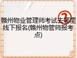 赣州物业管理师考试去哪里线下报名(赣州物管师报考点)