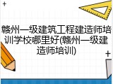 赣州一级建筑工程建造师培训学校哪里好(赣州一级建造师培训)