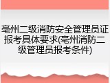 亳州二级消防安全管理员证报考具体要求(亳州消防二级管理员报考条件)