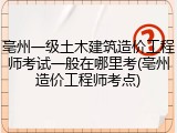 亳州一级土木建筑造价工程师考试一般在哪里考(亳州造价工程师考点)