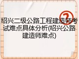 绍兴二级公路工程建造师考试难点具体分析(绍兴公路建造师难点)