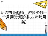 绍兴执业药师工资多少钱一个月通常(绍兴执业药师月薪)