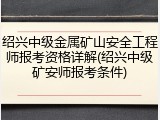 绍兴中级金属矿山安全工程师报考资格详解(绍兴中级矿安师报考条件)
