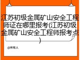 江苏初级金属矿山安全工程师证在哪里报考(江苏初级金属矿山安全工程师报考点)
