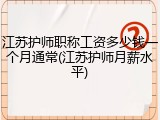 江苏护师职称工资多少钱一个月通常(江苏护师月薪水平)