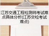 江苏交通工程检测师考试难点具体分析(江苏交检考试难点)
