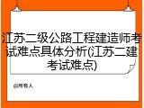 江苏二级公路工程建造师考试难点具体分析(江苏二建考试难点)