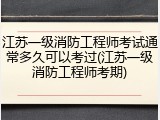 江苏一级消防工程师考试通常多久可以考过(江苏一级消防工程师考期)