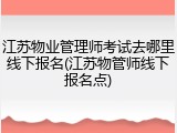 江苏物业管理师考试去哪里线下报名(江苏物管师线下报名点)
