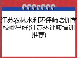 江苏农林水利环评师培训学校哪里好(江苏环评师培训推荐)