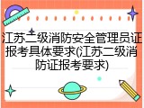 江苏二级消防安全管理员证报考具体要求(江苏二级消防证报考要求)