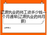 辽源执业药师工资多少钱一个月通常(辽源执业药师月薪)