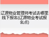 辽源物业管理师考试去哪里线下报名(辽源物业考试报名点)