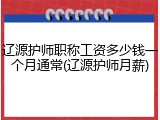 辽源护师职称工资多少钱一个月通常(辽源护师月薪)
