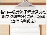 临汾一级建筑工程建造师培训学校哪里好(临汾一级建造师培训优选)