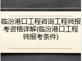 临汾港口工程咨询工程师报考资格详解(临汾港口工程师报考条件)