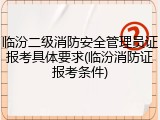 临汾二级消防安全管理员证报考具体要求(临汾消防证报考条件)
