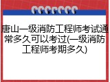 唐山一级消防工程师考试通常多久可以考过(一级消防工程师考期多久)