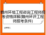 赣州环境工程咨询工程师报考资格详解(赣州环评工程师报考条件)