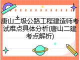 唐山二级公路工程建造师考试难点具体分析(唐山二建考点解析)