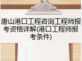唐山港口工程咨询工程师报考资格详解(港口工程师报考条件)