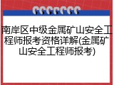 南岸区中级金属矿山安全工程师报考资格详解(金属矿山安全工程师报考)