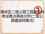 南岸区二级公路工程建造师考试难点具体分析(二级公路建造师难点)