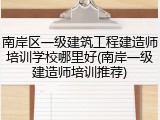 南岸区一级建筑工程建造师培训学校哪里好(南岸一级建造师培训推荐)