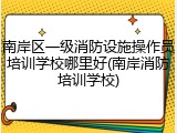南岸区一级消防设施操作员培训学校哪里好(南岸消防培训学校)