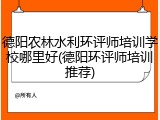 德阳农林水利环评师培训学校哪里好(德阳环评师培训推荐)