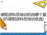 德阳资料员培训机构哪个最好(德阳资料员培训优选)