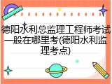 德阳水利总监理工程师考试一般在哪里考(德阳水利监理考点)