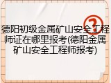 德阳初级金属矿山安全工程师证在哪里报考(德阳金属矿山安全工程师报考)