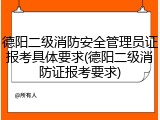 德阳二级消防安全管理员证报考具体要求(德阳二级消防证报考要求)