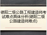 德阳二级公路工程建造师考试难点具体分析(德阳二级公路建造师难点)