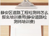 静安区道路工程检测师怎么报名培训费用(静安道路检测师培训费)