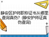 静安区护师职称证书从哪里查询真伪？(静安护师证真伪查询)