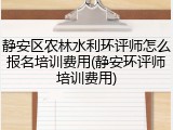 静安区农林水利环评师怎么报名培训费用(静安环评师培训费用)